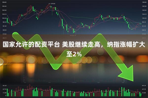 国家允许的配资平台 美股继续走高，纳指涨幅扩大至2%