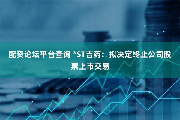 配资论坛平台查询 *ST吉药：拟决定终止公司股票上市交易