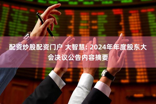 配资炒股配资门户 大智慧: 2024年年度股东大会决议公告内容摘要