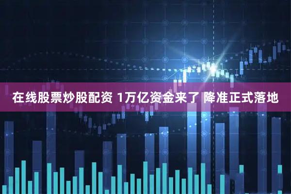 在线股票炒股配资 1万亿资金来了 降准正式落地