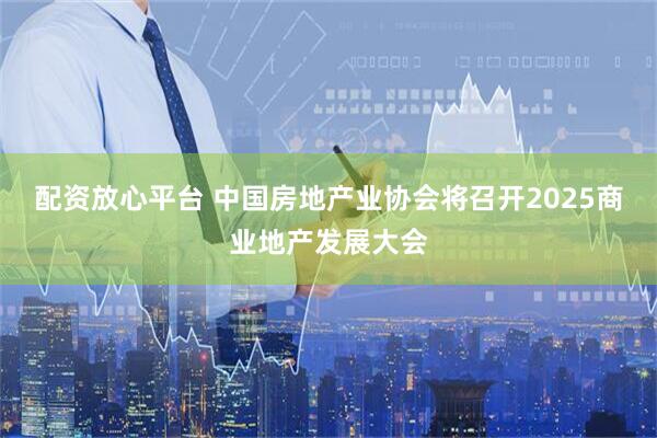 配资放心平台 中国房地产业协会将召开2025商业地产发展大会
