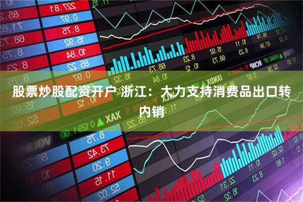股票炒股配资开户 浙江：大力支持消费品出口转内销