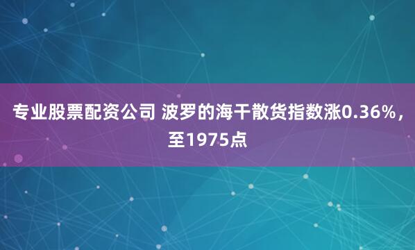 专业股票配资公司 波罗的海干散货指数涨0.36%，至1975点