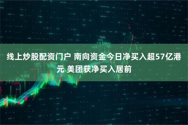 线上炒股配资门户 南向资金今日净买入超57亿港元 美团获净买入居前