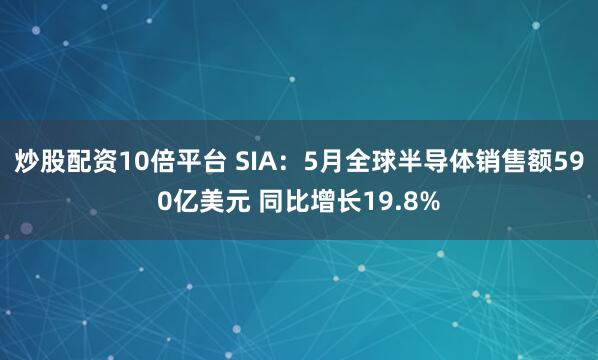 炒股配资10倍平台 SIA：5月全球半导体销售额590亿美元 同比增长19.8%