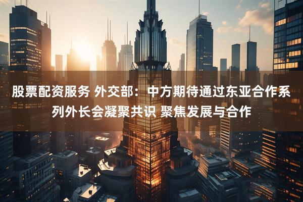 股票配资服务 外交部：中方期待通过东亚合作系列外长会凝聚共识 聚焦发展与合作