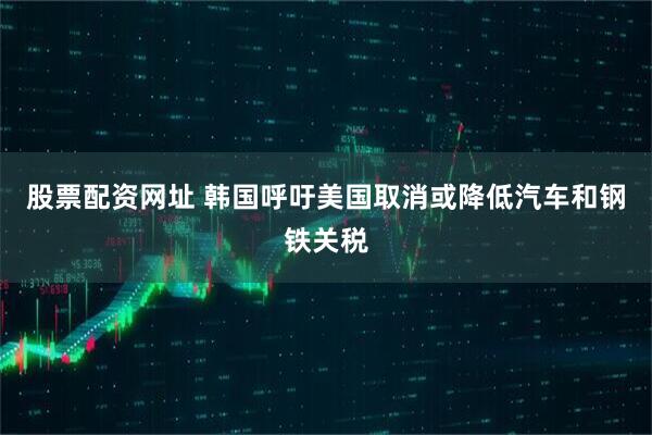 股票配资网址 韩国呼吁美国取消或降低汽车和钢铁关税