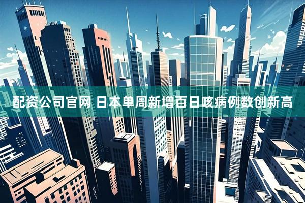 配资公司官网 日本单周新增百日咳病例数创新高