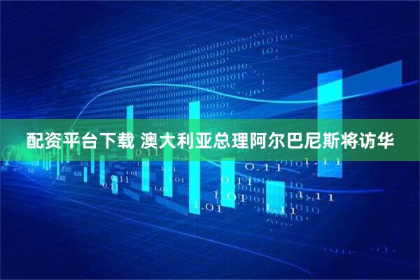 配资平台下载 澳大利亚总理阿尔巴尼斯将访华