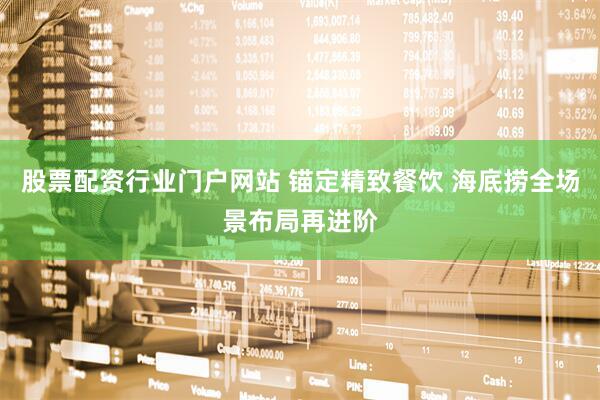 股票配资行业门户网站 锚定精致餐饮 海底捞全场景布局再进阶