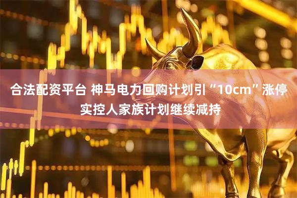 合法配资平台 神马电力回购计划引“10cm”涨停 实控人家族计划继续减持