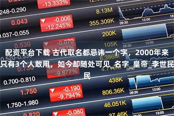 配资平台下载 古代取名都忌讳一个字，2000年来只有3个人敢用，如今却随处可见_名字_皇帝_李世民