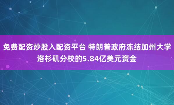 免费配资炒股入配资平台 特朗普政府冻结加州大学洛杉矶分校的5.84亿美元资金