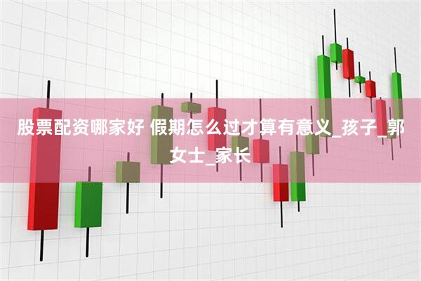 股票配资哪家好 假期怎么过才算有意义_孩子_郭女士_家长