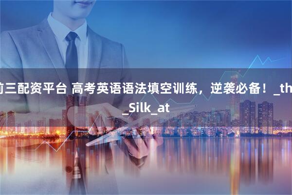 前三配资平台 高考英语语法填空训练，逆袭必备！_the_Silk_at