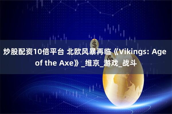 炒股配资10倍平台 北欧风暴再临《Vikings: Age of the Axe》_维京_游戏_战斗