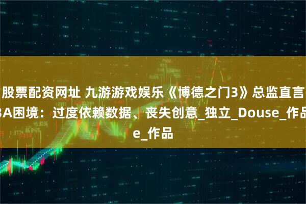 股票配资网址 九游游戏娱乐《博德之门3》总监直言3A困境：过度依赖数据、丧失创意_独立_Douse_作品