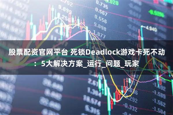 股票配资官网平台 死锁Deadlock游戏卡死不动：5大解决方案_运行_问题_玩家