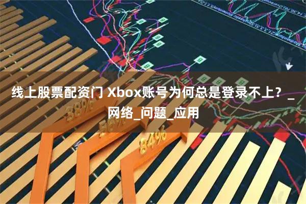 线上股票配资门 Xbox账号为何总是登录不上？_网络_问题_应用