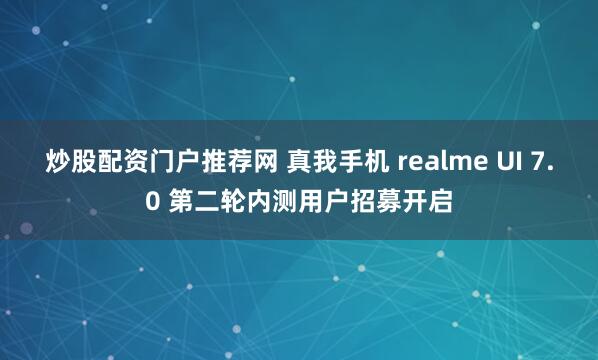 炒股配资门户推荐网 真我手机 realme UI 7.0 第二轮内测用户招募开启