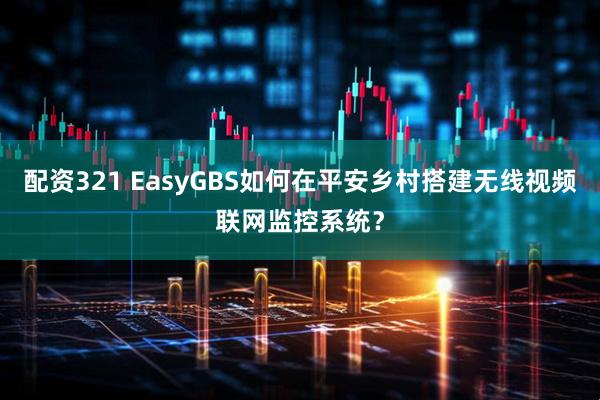 配资321 EasyGBS如何在平安乡村搭建无线视频联网监控系统？