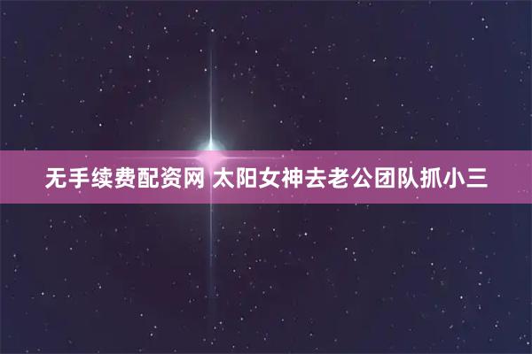 无手续费配资网 太阳女神去老公团队抓小三