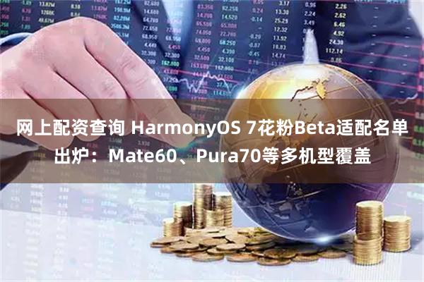 网上配资查询 HarmonyOS 7花粉Beta适配名单出炉：Mate60、Pura70等多机型覆盖