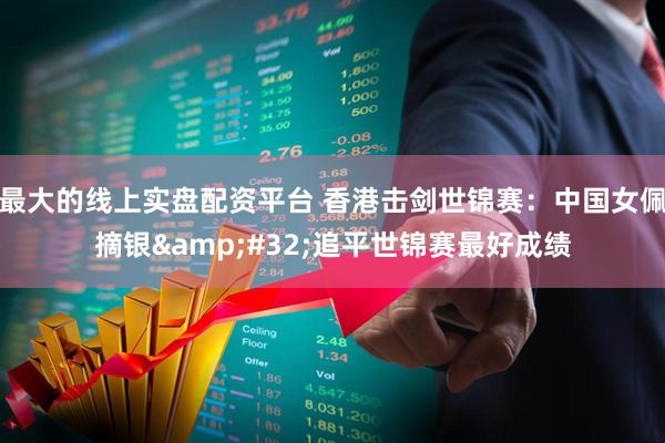 最大的线上实盘配资平台 香港击剑世锦赛：中国女佩摘银 追平世锦赛最好成绩
