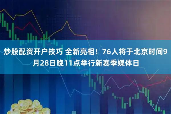 炒股配资开户技巧 全新亮相！76人将于北京时间9月28日晚11点举行新赛季媒体日
