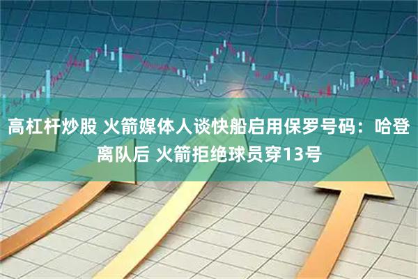 高杠杆炒股 火箭媒体人谈快船启用保罗号码：哈登离队后 火箭拒绝球员穿13号